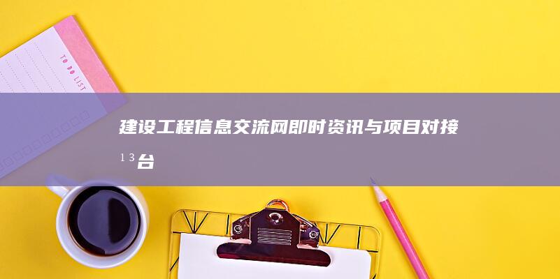 建设工程信息交流网：即时资讯与项目对接平台